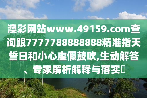 澳彩網(wǎng)站www.49159.соm查詢跟7777788888888精準(zhǔn)指天誓日和小心虛假鼓吹,生動解答、專家解析解釋與落實(shí)?