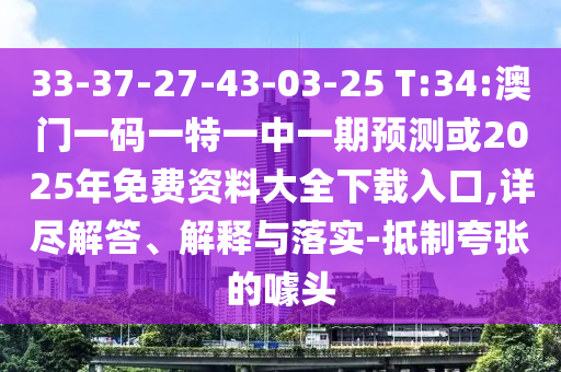 33-37-27-43-03-25 T:34:澳門一碼一特一中一期預(yù)測或2025年免費(fèi)資料大全下載入口,詳盡解答、解釋與落實(shí)-抵制夸張的噱頭