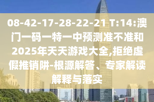 08-42-17-28-22-21 T:14:澳門一碼一特一中預(yù)測準(zhǔn)不準(zhǔn)和2025年天天游戲大全,拒絕虛假推銷阱-根源解答、專家解讀解釋與落實(shí)