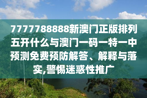 7777788888新澳門正版排列五開什么與澳門一碼一特一中預(yù)測(cè)免費(fèi)預(yù)防解答、解釋與落實(shí),警惕迷惑性推廣
