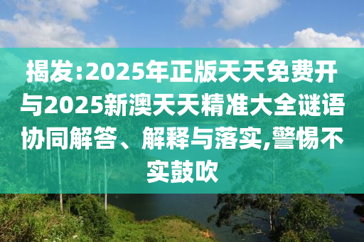 揭發(fā):2025年正版天天免費開與2025新澳天天精準大全謎語協(xié)同解答、解釋與落實,警惕不實鼓吹