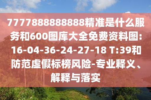 7777888888888精準是什么服務和600圖庫大全免費資料圖:16-04-36-24-27-18 T:39和防范虛假標榜風險-專業(yè)釋義、解釋與落實