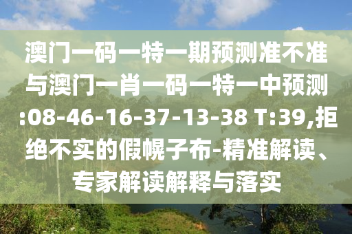 澳門一碼一特一期預(yù)測準不準與澳門一肖一碼一特一中預(yù)測:08-46-16-37-13-38 T:39,拒絕不實的假幌子布-精準解讀、專家解讀解釋與落實