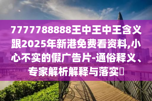 7777788888王中王中王含義跟2025年新港免費(fèi)看資料,小心不實(shí)的假廣告片-通俗釋義、專家解析解釋與落實(shí)?