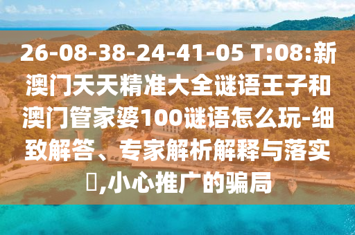 26-08-38-24-41-05 T:08:新澳門天天精準(zhǔn)大全謎語王子和澳門管家婆100謎語怎么玩-細(xì)致解答、專家解析解釋與落實(shí)?,小心推廣的騙局