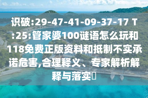 識破:29-47-41-09-37-17 T:25:管家婆100謎語怎么玩和118免費(fèi)正版資料和抵制不實(shí)承諾危害,合理釋義、專家解析解釋與落實(shí)?