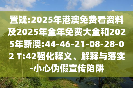 置疑:2025年港澳免費(fèi)看資料及2025年全年免費(fèi)大全和2025年新澳:44-46-21-08-28-02 T:42強(qiáng)化釋義、解釋與落實(shí)-小心偽假宣傳陷阱