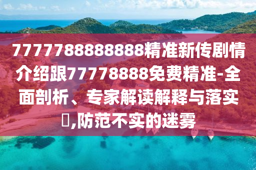 7777788888888精準(zhǔn)新傳劇情介紹跟77778888免費(fèi)精準(zhǔn)-全面剖析、專家解讀解釋與落實(shí)?,防范不實(shí)的迷霧