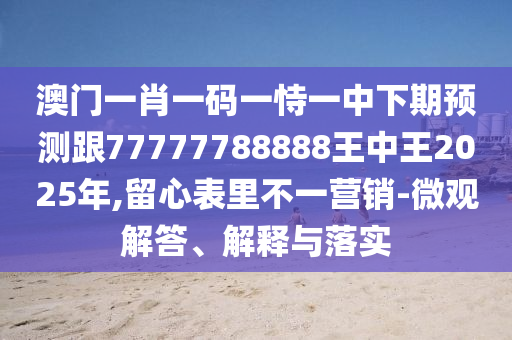 澳門一肖一碼一恃一中下期預(yù)測跟77777788888王中王2025年,留心表里不一營銷-微觀解答、解釋與落實