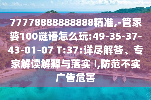 77778888888888精準(zhǔn),-管家婆100謎語(yǔ)怎么玩:49-35-37-43-01-07 T:37:詳盡解答、專家解讀解釋與落實(shí)?,防范不實(shí)廣告危害