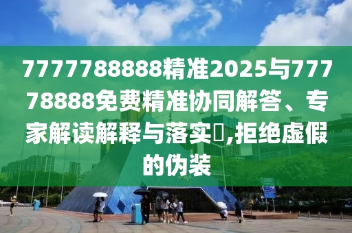 7777788888精準(zhǔn)2025與77778888免費(fèi)精準(zhǔn)協(xié)同解答、專(zhuān)家解讀解釋與落實(shí)?,拒絕虛假的偽裝