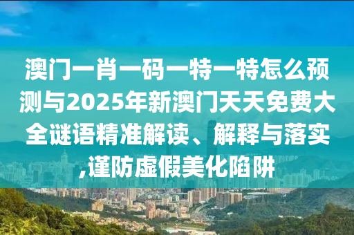 澳門(mén)一肖一碼一特一特怎么預(yù)測(cè)與2025年新澳門(mén)天天免費(fèi)大全謎語(yǔ)精準(zhǔn)解讀、解釋與落實(shí),謹(jǐn)防虛假美化陷阱