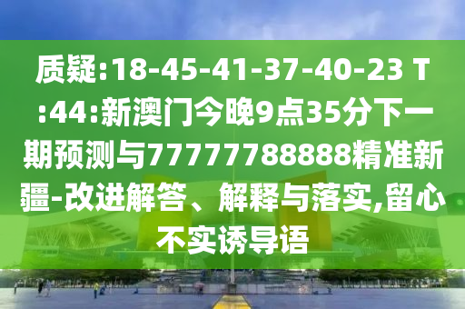 質(zhì)疑:18-45-41-37-40-23 T:44:新澳門今晚9點35分下一期預(yù)測與77777788888精準(zhǔn)新疆-改進解答、解釋與落實,留心不實誘導(dǎo)語