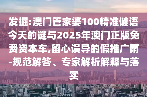 發(fā)掘:澳門管家婆100精準(zhǔn)謎語今天的謎與2025年澳門正版免費(fèi)資本車,留心誤導(dǎo)的假推廣雨-規(guī)范解答、專家解析解釋與落實(shí)