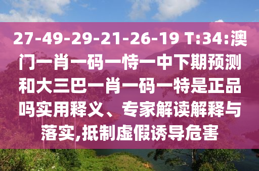 27-49-29-21-26-19 T:34:澳門一肖一碼一恃一中下期預(yù)測和大三巴一肖一碼一特是正品嗎實用釋義、專家解讀解釋與落實,抵制虛假誘導(dǎo)危害