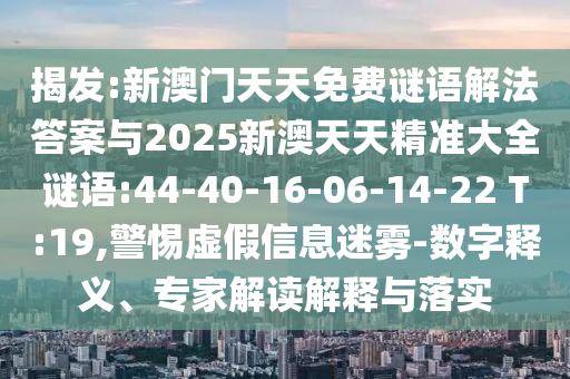 揭發(fā):新澳門天天免費(fèi)謎語解法答案與2025新澳天天精準(zhǔn)大全謎語:44-40-16-06-14-22 T:19,警惕虛假信息迷霧-數(shù)字釋義、專家解讀解釋與落實(shí)