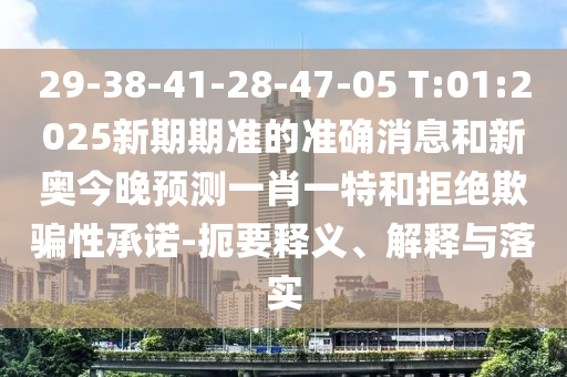 29-38-41-28-47-05 T:01:2025新期期準(zhǔn)的準(zhǔn)確消息和新奧今晚預(yù)測(cè)一肖一特和拒絕欺騙性承諾-扼要釋義、解釋與落實(shí)