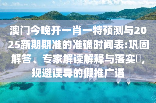 澳門今晚開一肖一特預(yù)測與2025新期期準(zhǔn)的準(zhǔn)確時間表:鞏固解答、專家解讀解釋與落實(shí)?,規(guī)避誤導(dǎo)的假推廣語