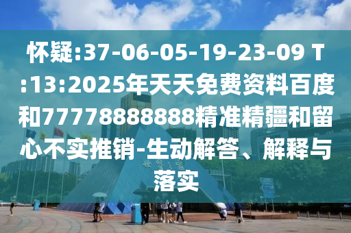 懷疑:37-06-05-19-23-09 T:13:2025年天天免費資料百度和77778888888精準精疆和留心不實推銷-生動解答、解釋與落實