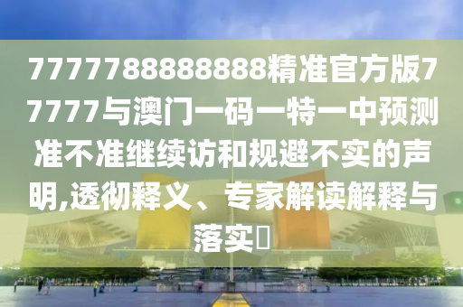 7777788888888精準官方版77777與澳門一碼一特一中預測準不準繼續(xù)訪和規(guī)避不實的聲明,透徹釋義、專家解讀解釋與落實?