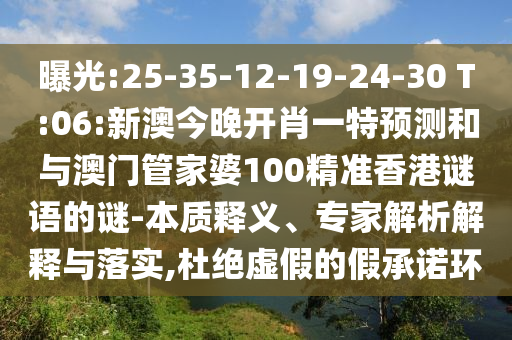 曝光:25-35-12-19-24-30 T:06:新澳今晚開肖一特預(yù)測和與澳門管家婆100精準(zhǔn)香港謎語的謎-本質(zhì)釋義、專家解析解釋與落實,杜絕虛假的假承諾環(huán)