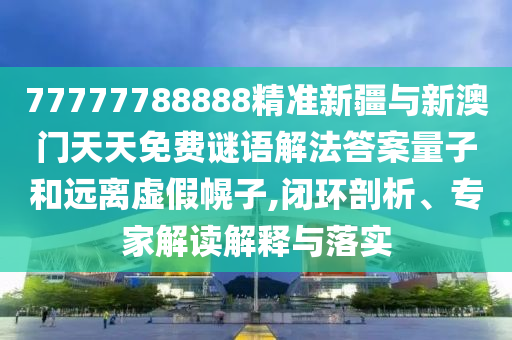 77777788888精準新疆與新澳門天天免費謎語解法答案量子和遠離虛假幌子,閉環(huán)剖析、專家解讀解釋與落實