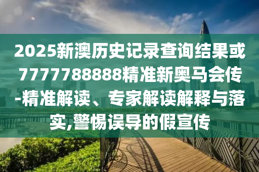 2025新澳歷史記錄查詢結(jié)果或7777788888精準(zhǔn)新奧馬會(huì)傳-精準(zhǔn)解讀、專家解讀解釋與落實(shí),警惕誤導(dǎo)的假宣傳