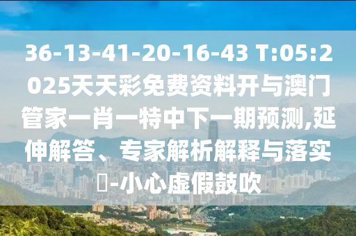 36-13-41-20-16-43 T:05:2025天天彩免費(fèi)資料開與澳門管家一肖一特中下一期預(yù)測,延伸解答、專家解析解釋與落實(shí)?-小心虛假鼓吹