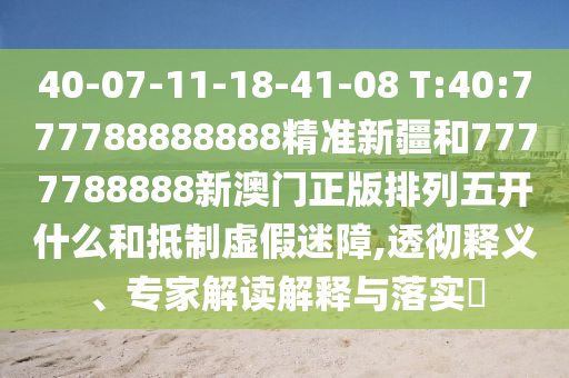 40-07-11-18-41-08 T:40:777788888888精準(zhǔn)新疆和7777788888新澳門正版排列五開什么和抵制虛假迷障,透徹釋義、專家解讀解釋與落實(shí)?