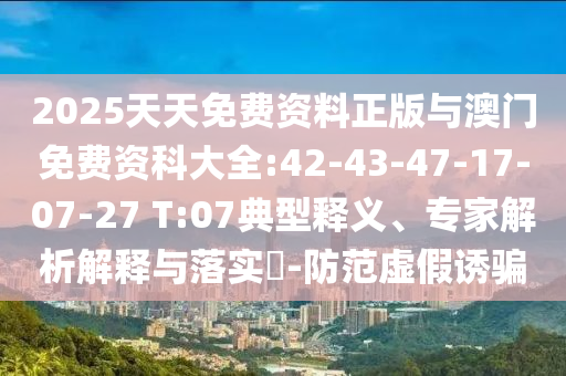 2025天天免費(fèi)資料正版與澳門免費(fèi)資科大全:42-43-47-17-07-27 T:07典型釋義、專家解析解釋與落實(shí)?-防范虛假誘騙