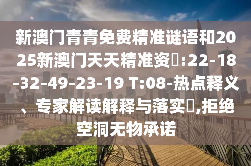 新澳門青青免費精準(zhǔn)謎語和2025新澳門天天精準(zhǔn)資枓:22-18-32-49-23-19 T:08-熱點釋義、專家解讀解釋與落實?,拒絕空洞無物承諾