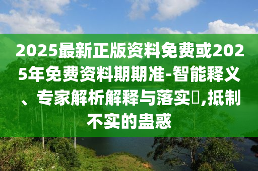 2025最新正版資料免費(fèi)或2025年免費(fèi)資料期期準(zhǔn)-智能釋義、專家解析解釋與落實(shí)?,抵制不實(shí)的蠱惑