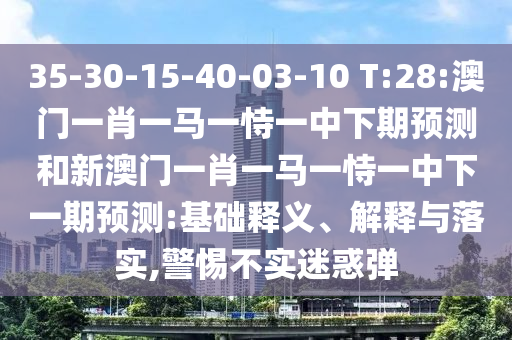 35-30-15-40-03-10 T:28:澳門一肖一馬一恃一中下期預測和新澳門一肖一馬一恃一中下一期預測:基礎釋義、解釋與落實,警惕不實迷惑彈