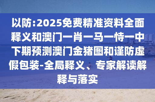 以防:2025免費(fèi)精準(zhǔn)資料全面釋義和澳門一肖一馬一恃一中下期預(yù)測(cè)澳門金豬圖和謹(jǐn)防虛假包裝-全局釋義、專家解讀解釋與落實(shí)