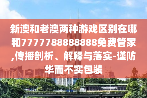 新澳和老澳兩種游戲區(qū)別在哪和7777788888888免費管家,傳播剖析、解釋與落實-謹防華而不實包裝