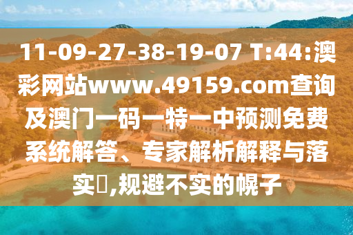 11-09-27-38-19-07 T:44:澳彩網(wǎng)站www.49159.соm查詢及澳門一碼一特一中預(yù)測免費(fèi)系統(tǒng)解答、專家解析解釋與落實(shí)?,規(guī)避不實(shí)的幌子