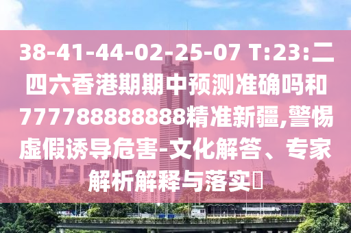 38-41-44-02-25-07 T:23:二四六香港期期中預(yù)測(cè)準(zhǔn)確嗎和777788888888精準(zhǔn)新疆,警惕虛假誘導(dǎo)危害-文化解答、專家解析解釋與落實(shí)?