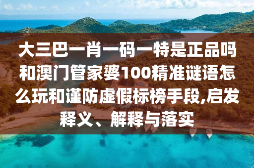 大三巴一肖一碼一特是正品嗎和澳門管家婆100精準(zhǔn)謎語(yǔ)怎么玩和謹(jǐn)防虛假標(biāo)榜手段,啟發(fā)釋義、解釋與落實(shí)