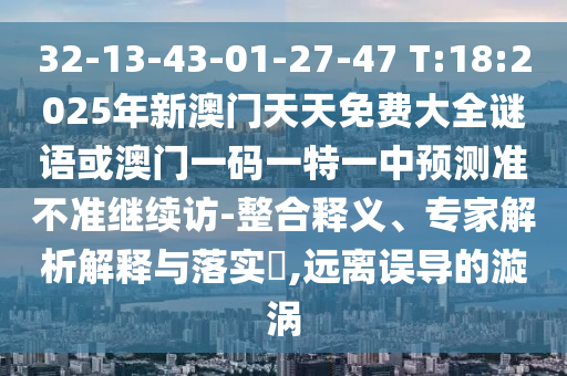 32-13-43-01-27-47 T:18:2025年新澳門天天免費(fèi)大全謎語或澳門一碼一特一中預(yù)測(cè)準(zhǔn)不準(zhǔn)繼續(xù)訪-整合釋義、專家解析解釋與落實(shí)?,遠(yuǎn)離誤導(dǎo)的漩渦