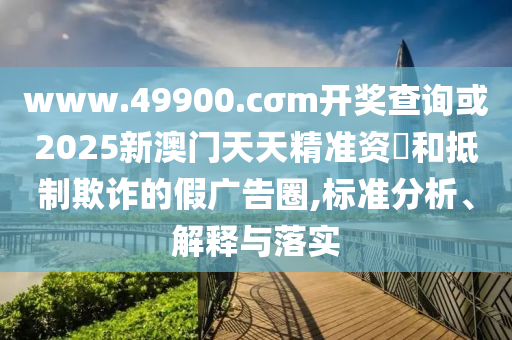 www.49900.cσm開獎查詢或2025新澳門天天精準資枓和抵制欺詐的假廣告圈,標準分析、解釋與落實