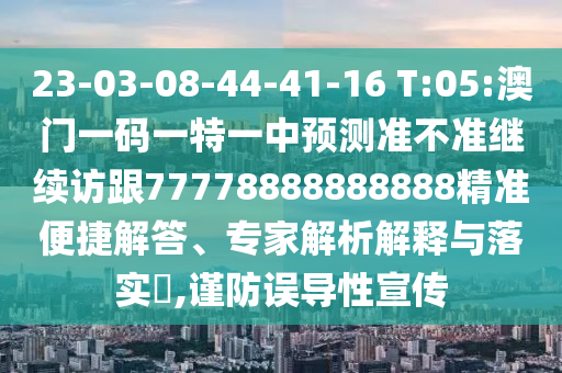 23-03-08-44-41-16 T:05:澳門一碼一特一中預測準不準繼續(xù)訪跟77778888888888精準便捷解答、專家解析解釋與落實?,謹防誤導性宣傳