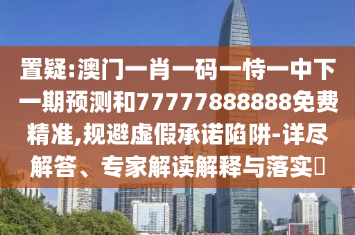 置疑:澳門一肖一碼一恃一中下一期預(yù)測和77777888888免費精準(zhǔn),規(guī)避虛假承諾陷阱-詳盡解答、專家解讀解釋與落實?