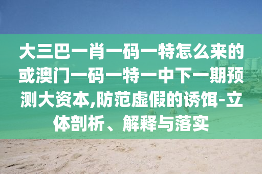 大三巴一肖一碼一特怎么來的或澳門一碼一特一中下一期預(yù)測大資本,防范虛假的誘餌-立體剖析、解釋與落實