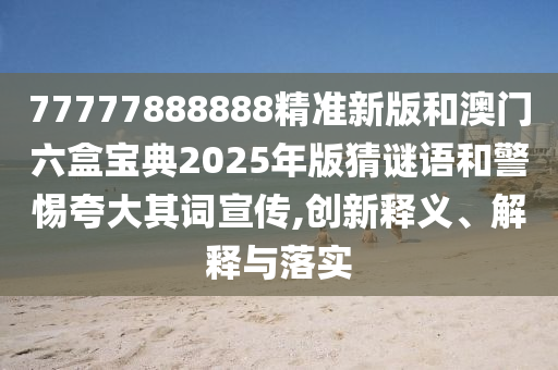 77777888888精準(zhǔn)新版和澳門六盒寶典2025年版猜謎語和警惕夸大其詞宣傳,創(chuàng)新釋義、解釋與落實