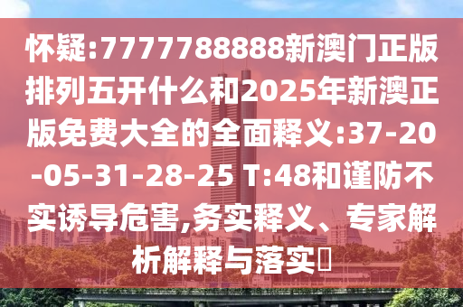 懷疑:7777788888新澳門正版排列五開什么和2025年新澳正版免費大全的全面釋義:37-20-05-31-28-25 T:48和謹防不實誘導危害,務實釋義、專家解析解釋與落實?