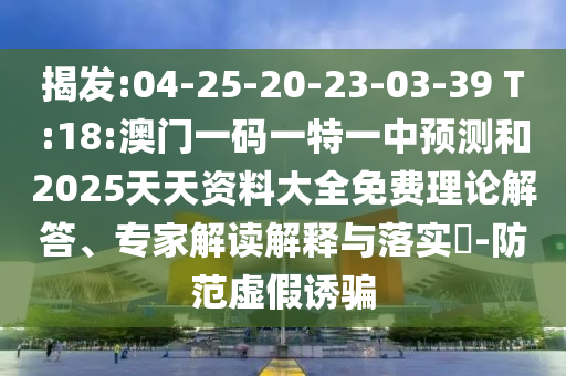 揭發(fā):04-25-20-23-03-39 T:18:澳門一碼一特一中預(yù)測和2025天天資料大全免費理論解答、專家解讀解釋與落實?-防范虛假誘騙