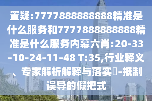 置疑:7777888888888精準(zhǔn)是什么服務(wù)和7777888888888精準(zhǔn)是什么服務(wù)內(nèi)幕六肖:20-33-10-24-11-48 T:35,行業(yè)釋義、專(zhuān)家解析解釋與落實(shí)?-抵制誤導(dǎo)的假把式