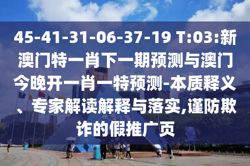 45-41-31-06-37-19 T:03:新澳門特一肖下一期預測與澳門今晚開一肖一特預測-本質(zhì)釋義、專家解讀解釋與落實,謹防欺詐的假推廣頁
