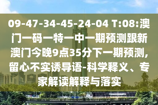 09-47-34-45-24-04 T:08:澳門一碼一特一中一期預測跟新澳門今晚9點35分下一期預測,留心不實誘導語-科學釋義、專家解讀解釋與落實