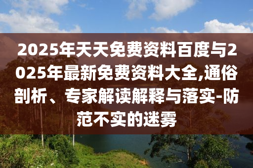 2025年天天免費資料百度與2025年最新免費資料大全,通俗剖析、專家解讀解釋與落實-防范不實的迷霧